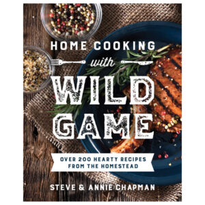 Home Cooking with Wild Game: Over 200 Hearty Recipes from the Homestead by Steve and Annie Chapman