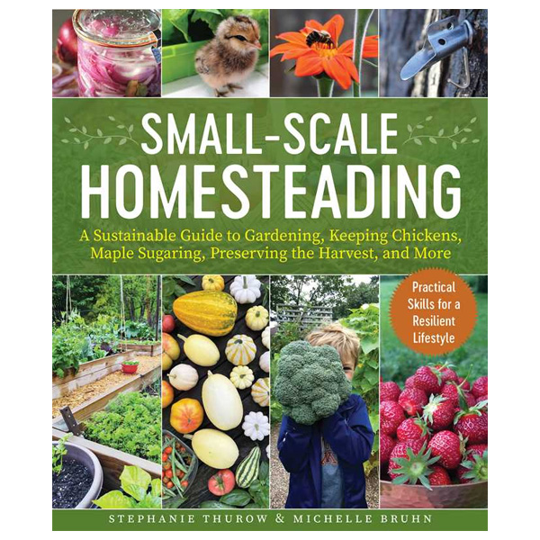 Small-Scale Homesteading: A Sustainable Guide To Gardening, Keeping Chickens, Maple Sugaring, Preserving The Harvest, And More By Stephanie Thurow And Michelle Bruhn 1 Small-Scale Homesteading: A Sustainable Guide to Gardening, Keeping Chickens, Maple Sugaring, Preserving the Harvest, and More by Stephanie Thurow and Michelle Bruhn